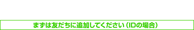 まずは友だちに追加してください（IDの場合）